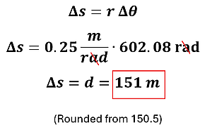 Example 2 part B's solution. We start with the equation delta s (change in distance) = r (radius) times delta theta (change in angular distance). We substitute 0.25 meters per radian for r and 602.08 radians from part A to get 151 meters (rounded from 150.5 meters)